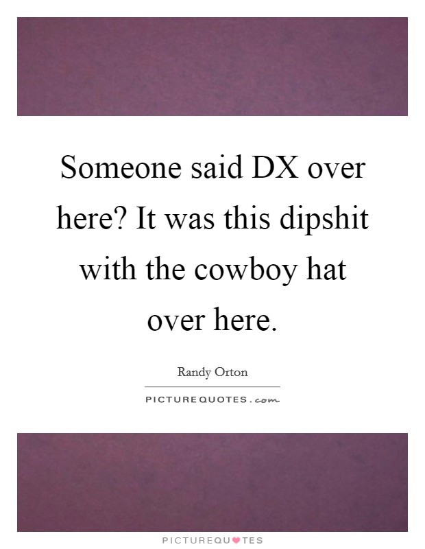 Someone said DX over here? It was this dipshit with the cowboy hat over here. Picture Quote #1