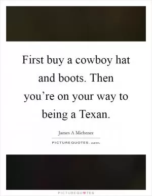 First buy a cowboy hat and boots. Then you’re on your way to being a Texan Picture Quote #1
