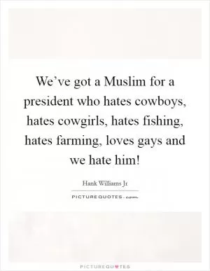 We’ve got a Muslim for a president who hates cowboys, hates cowgirls, hates fishing, hates farming, loves gays and we hate him! Picture Quote #1
