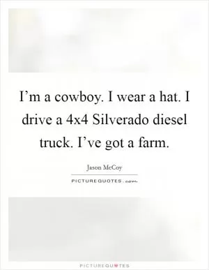 I’m a cowboy. I wear a hat. I drive a 4x4 Silverado diesel truck. I’ve got a farm Picture Quote #1