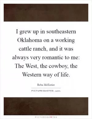 I grew up in southeastern Oklahoma on a working cattle ranch, and it was always very romantic to me: The West, the cowboy, the Western way of life Picture Quote #1