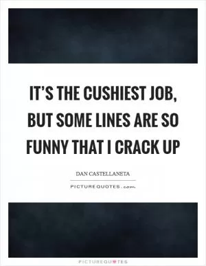 It’s the cushiest job, but some lines are so funny that I crack up Picture Quote #1