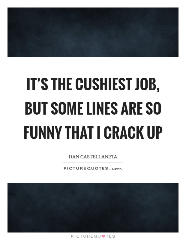 It's the cushiest job, but some lines are so funny that I crack up Picture Quote #1