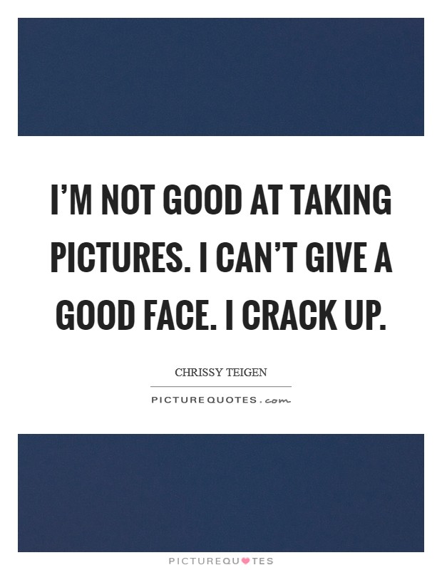 I'm not good at taking pictures. I can't give a good face. I crack up. Picture Quote #1