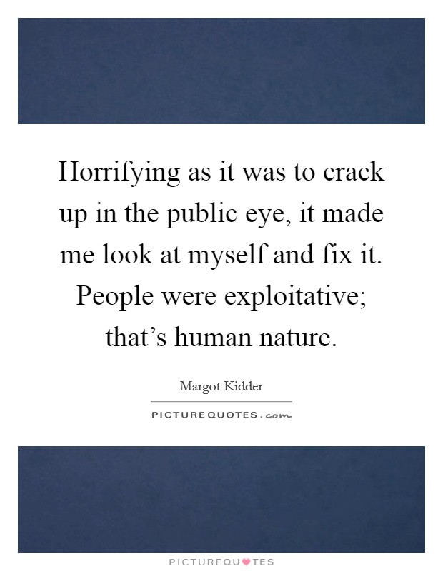 Horrifying as it was to crack up in the public eye, it made me look at myself and fix it. People were exploitative; that's human nature. Picture Quote #1