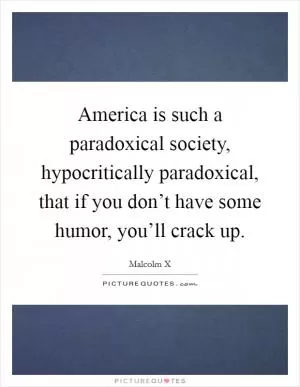 America is such a paradoxical society, hypocritically paradoxical, that if you don’t have some humor, you’ll crack up Picture Quote #1