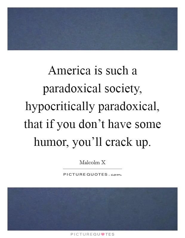 America is such a paradoxical society, hypocritically paradoxical, that if you don't have some humor, you'll crack up. Picture Quote #1