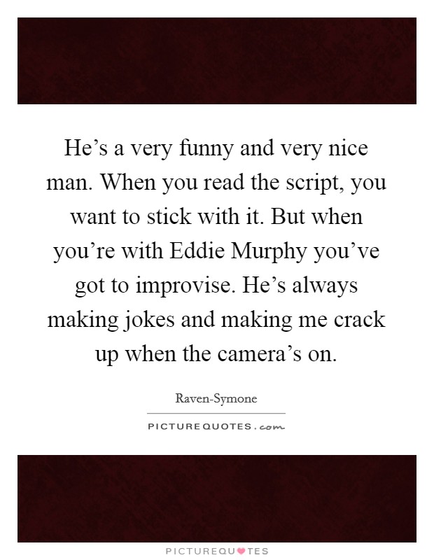 He's a very funny and very nice man. When you read the script, you want to stick with it. But when you're with Eddie Murphy you've got to improvise. He's always making jokes and making me crack up when the camera's on. Picture Quote #1