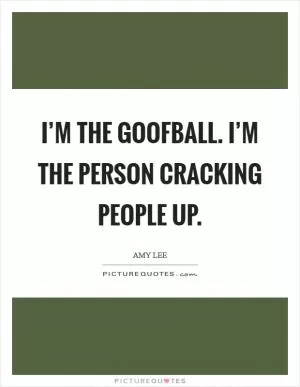 I’m the goofball. I’m the person cracking people up Picture Quote #1