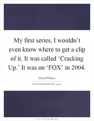 My first series, I wouldn’t even know where to get a clip of it. It was called ‘Cracking Up.’ It was on ‘FOX’ in 2004 Picture Quote #1