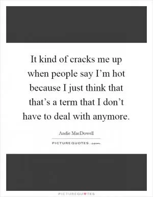 It kind of cracks me up when people say I’m hot because I just think that that’s a term that I don’t have to deal with anymore Picture Quote #1