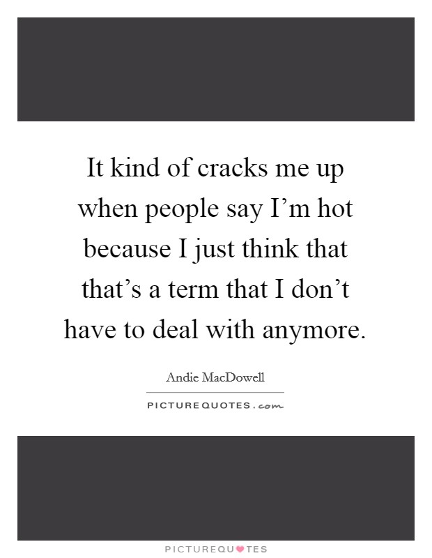 It kind of cracks me up when people say I'm hot because I just think that that's a term that I don't have to deal with anymore. Picture Quote #1