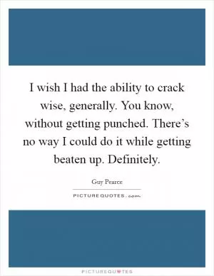 I wish I had the ability to crack wise, generally. You know, without getting punched. There’s no way I could do it while getting beaten up. Definitely Picture Quote #1
