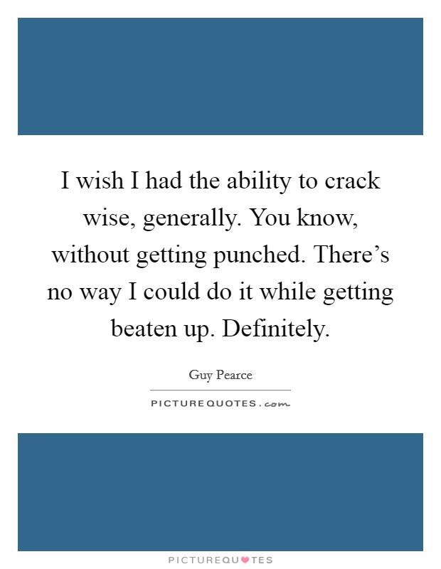 I wish I had the ability to crack wise, generally. You know, without getting punched. There's no way I could do it while getting beaten up. Definitely. Picture Quote #1