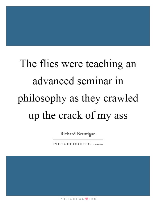 The flies were teaching an advanced seminar in philosophy as they crawled up the crack of my ass Picture Quote #1