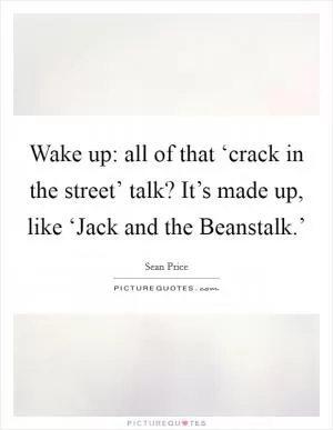 Wake up: all of that ‘crack in the street’ talk? It’s made up, like ‘Jack and the Beanstalk.’ Picture Quote #1