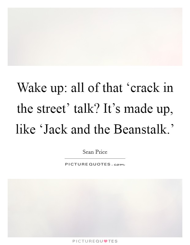Wake up: all of that ‘crack in the street' talk? It's made up, like ‘Jack and the Beanstalk.' Picture Quote #1