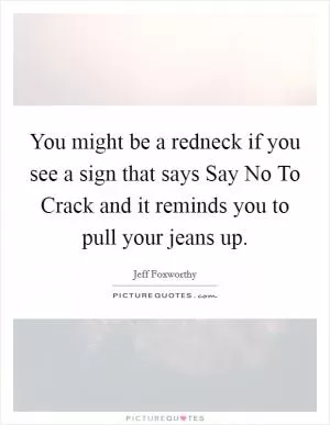 You might be a redneck if you see a sign that says Say No To Crack and it reminds you to pull your jeans up Picture Quote #1