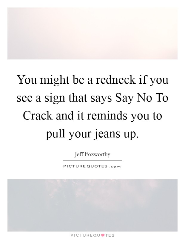You might be a redneck if you see a sign that says Say No To Crack and it reminds you to pull your jeans up. Picture Quote #1