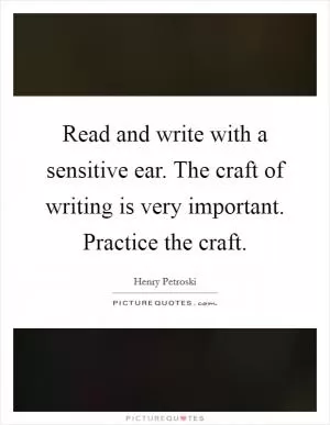 Read and write with a sensitive ear. The craft of writing is very important. Practice the craft Picture Quote #1