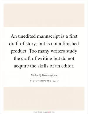 An unedited manuscript is a first draft of story; but is not a finished product. Too many writers study the craft of writing but do not acquire the skills of an editor Picture Quote #1