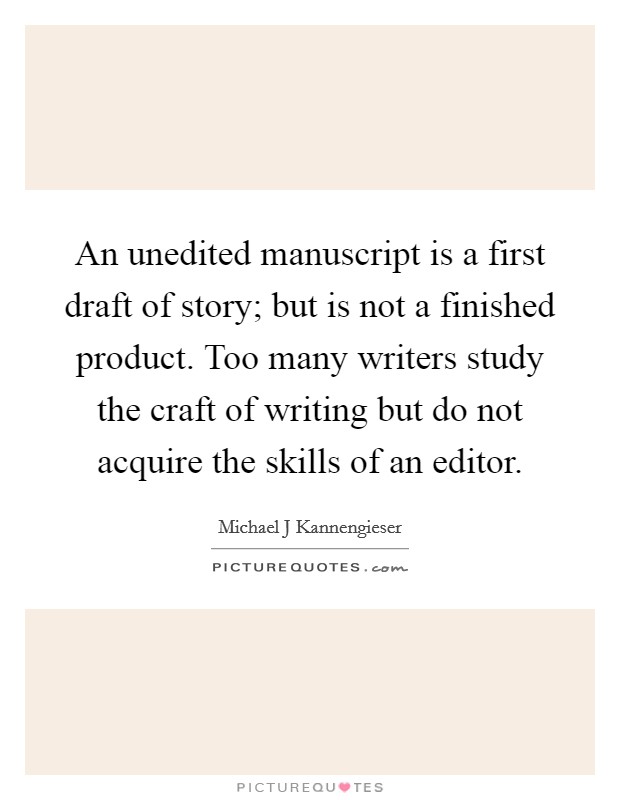 An unedited manuscript is a first draft of story; but is not a finished product. Too many writers study the craft of writing but do not acquire the skills of an editor. Picture Quote #1