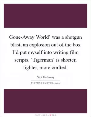 Gone-Away World’ was a shotgun blast, an explosion out of the box I’d put myself into writing film scripts. ‘Tigerman’ is shorter, tighter, more crafted Picture Quote #1
