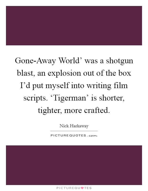 Gone-Away World' was a shotgun blast, an explosion out of the box I'd put myself into writing film scripts. ‘Tigerman' is shorter, tighter, more crafted. Picture Quote #1
