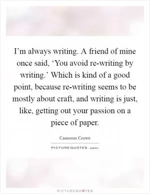 I’m always writing. A friend of mine once said, ‘You avoid re-writing by writing.’ Which is kind of a good point, because re-writing seems to be mostly about craft, and writing is just, like, getting out your passion on a piece of paper Picture Quote #1