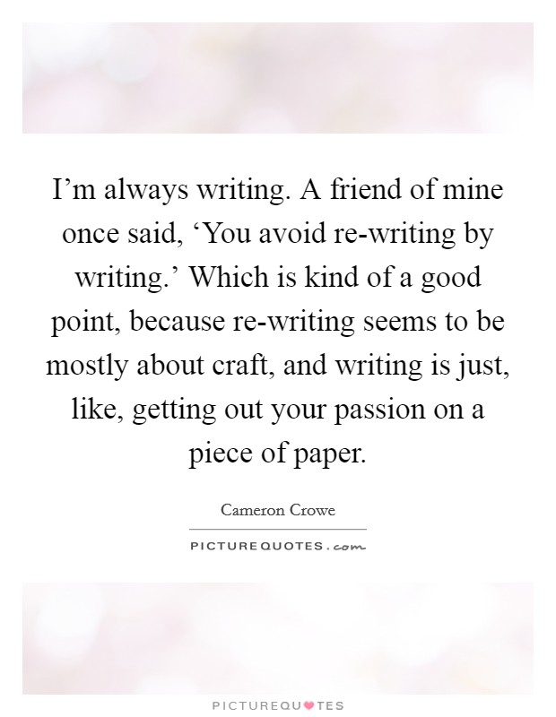 I'm always writing. A friend of mine once said, ‘You avoid re-writing by writing.' Which is kind of a good point, because re-writing seems to be mostly about craft, and writing is just, like, getting out your passion on a piece of paper. Picture Quote #1