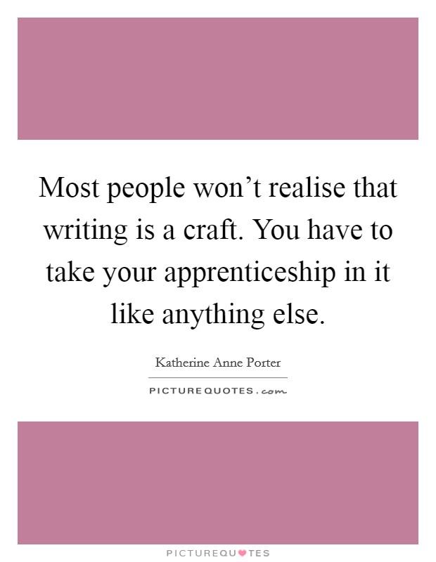 Most people won't realise that writing is a craft. You have to take your apprenticeship in it like anything else. Picture Quote #1