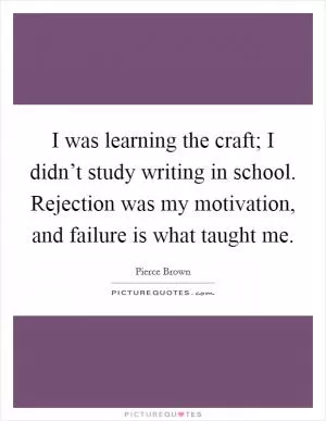 I was learning the craft; I didn’t study writing in school. Rejection was my motivation, and failure is what taught me Picture Quote #1