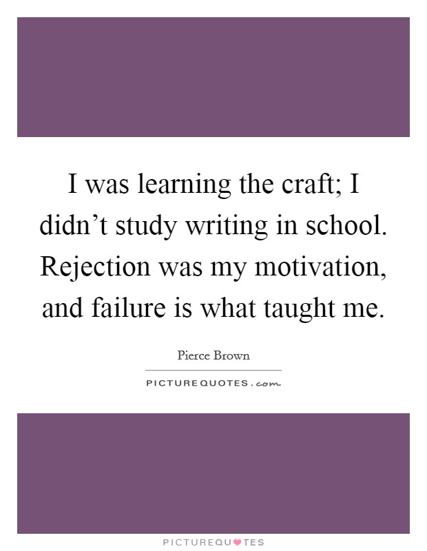 I was learning the craft; I didn't study writing in school. Rejection was my motivation, and failure is what taught me. Picture Quote #1
