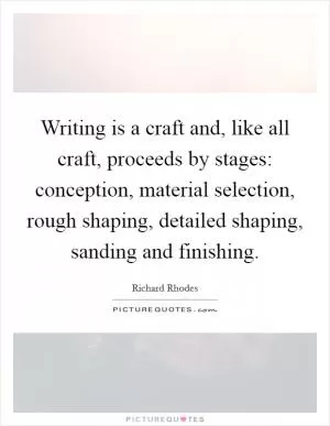 Writing is a craft and, like all craft, proceeds by stages: conception, material selection, rough shaping, detailed shaping, sanding and finishing Picture Quote #1