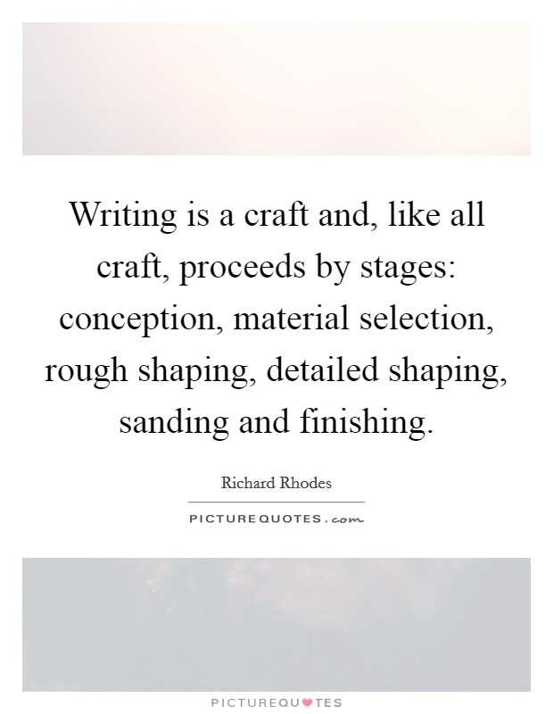 Writing is a craft and, like all craft, proceeds by stages: conception, material selection, rough shaping, detailed shaping, sanding and finishing. Picture Quote #1