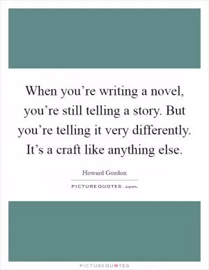 When you’re writing a novel, you’re still telling a story. But you’re telling it very differently. It’s a craft like anything else Picture Quote #1