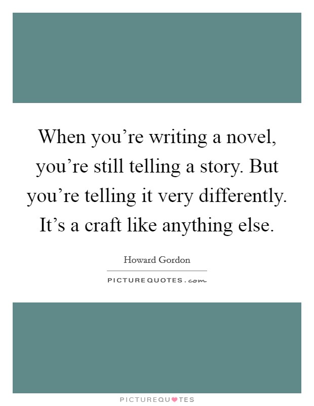 When you're writing a novel, you're still telling a story. But you're telling it very differently. It's a craft like anything else. Picture Quote #1