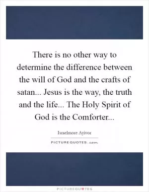 There is no other way to determine the difference between the will of God and the crafts of satan... Jesus is the way, the truth and the life... The Holy Spirit of God is the Comforter Picture Quote #1