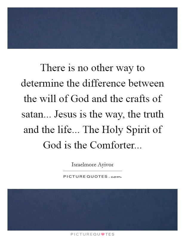 There is no other way to determine the difference between the will of God and the crafts of satan... Jesus is the way, the truth and the life... The Holy Spirit of God is the Comforter... Picture Quote #1