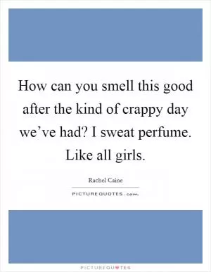 How can you smell this good after the kind of crappy day we’ve had? I sweat perfume. Like all girls Picture Quote #1
