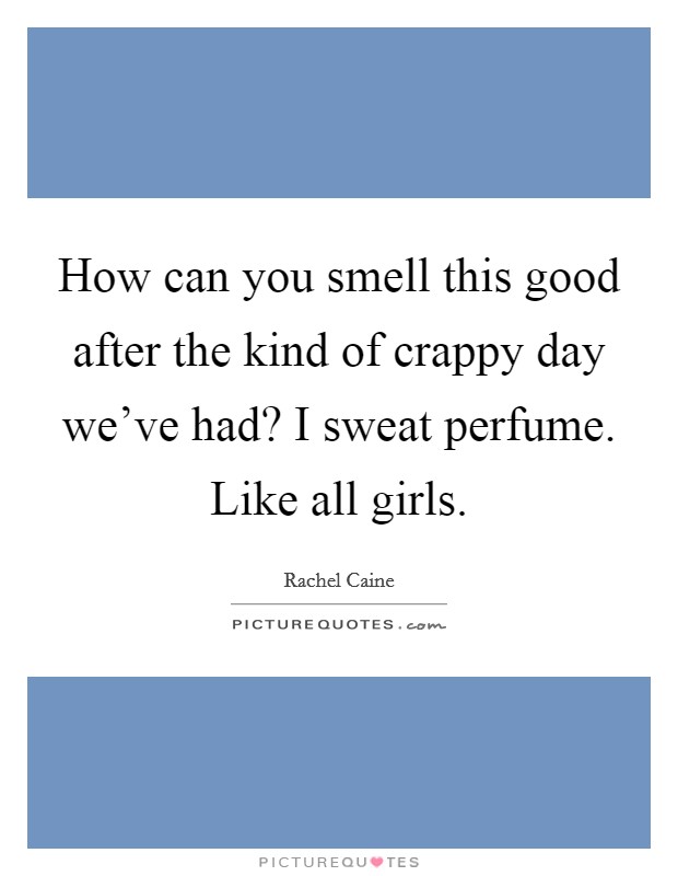 How can you smell this good after the kind of crappy day we've had? I sweat perfume. Like all girls. Picture Quote #1