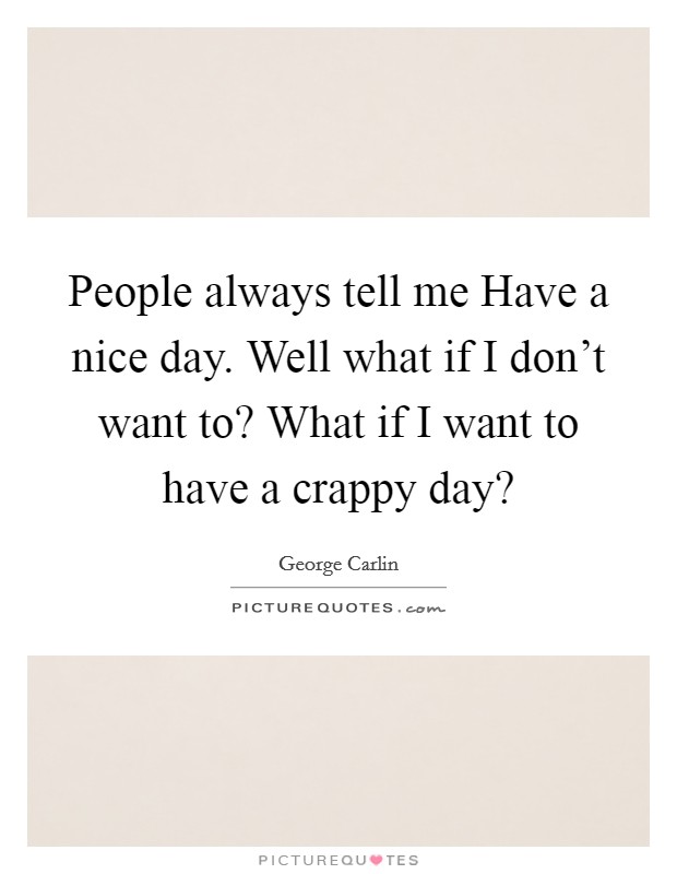People always tell me Have a nice day. Well what if I don't want to? What if I want to have a crappy day? Picture Quote #1