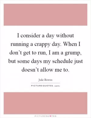 I consider a day without running a crappy day. When I don’t get to run, I am a grump, but some days my schedule just doesn’t allow me to Picture Quote #1
