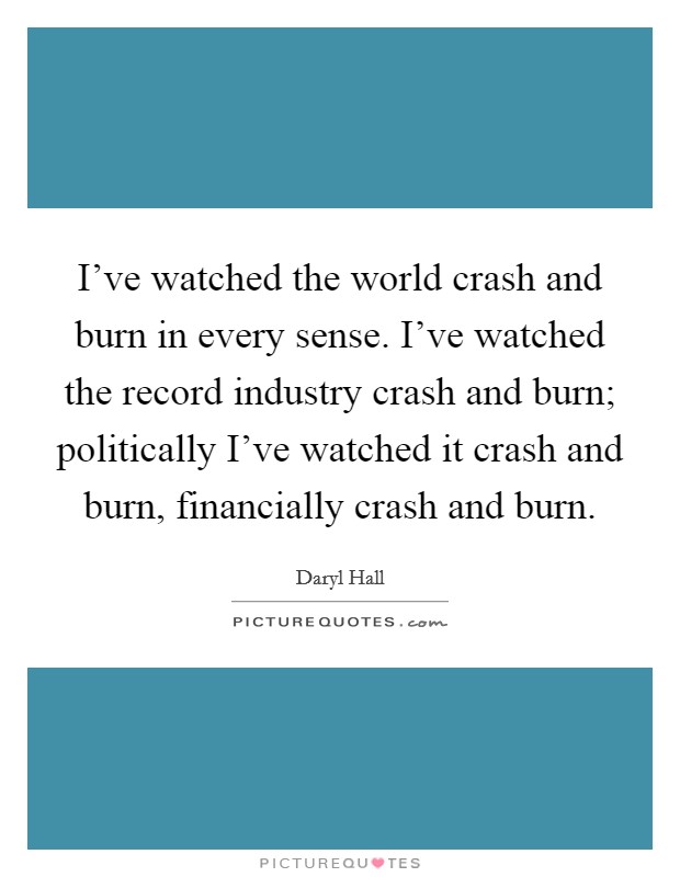 I've watched the world crash and burn in every sense. I've watched the record industry crash and burn; politically I've watched it crash and burn, financially crash and burn. Picture Quote #1