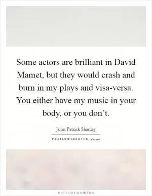 Some actors are brilliant in David Mamet, but they would crash and burn in my plays and visa-versa. You either have my music in your body, or you don’t Picture Quote #1