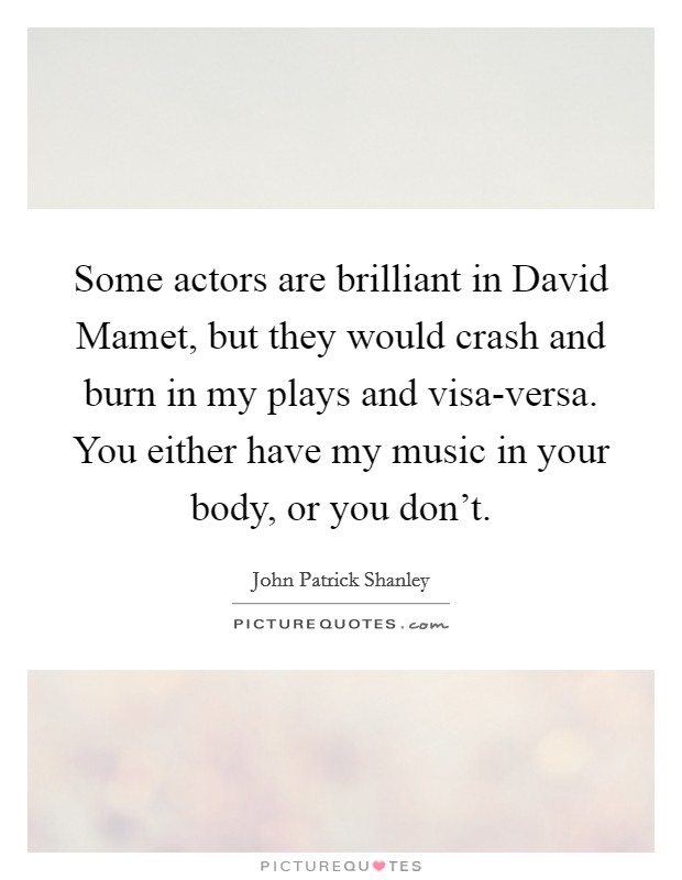 Some actors are brilliant in David Mamet, but they would crash and burn in my plays and visa-versa. You either have my music in your body, or you don't. Picture Quote #1