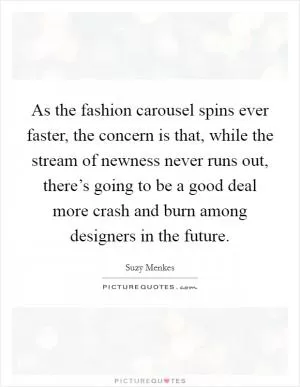 As the fashion carousel spins ever faster, the concern is that, while the stream of newness never runs out, there’s going to be a good deal more crash and burn among designers in the future Picture Quote #1