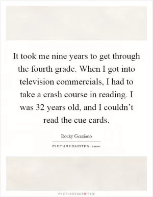 It took me nine years to get through the fourth grade. When I got into television commercials, I had to take a crash course in reading. I was 32 years old, and I couldn’t read the cue cards Picture Quote #1