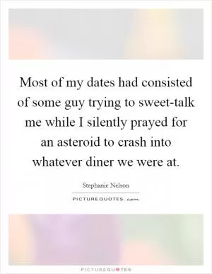 Most of my dates had consisted of some guy trying to sweet-talk me while I silently prayed for an asteroid to crash into whatever diner we were at Picture Quote #1