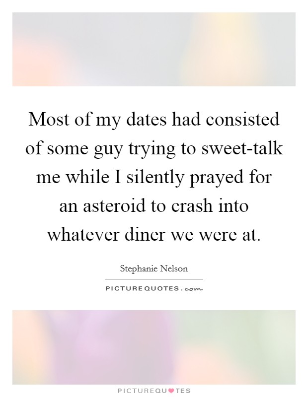 Most of my dates had consisted of some guy trying to sweet-talk me while I silently prayed for an asteroid to crash into whatever diner we were at. Picture Quote #1